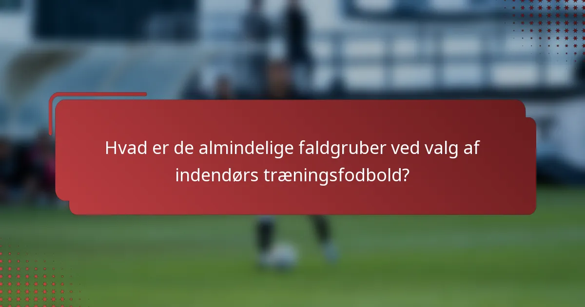 Hvad er de almindelige faldgruber ved valg af indendørs træningsfodbold?