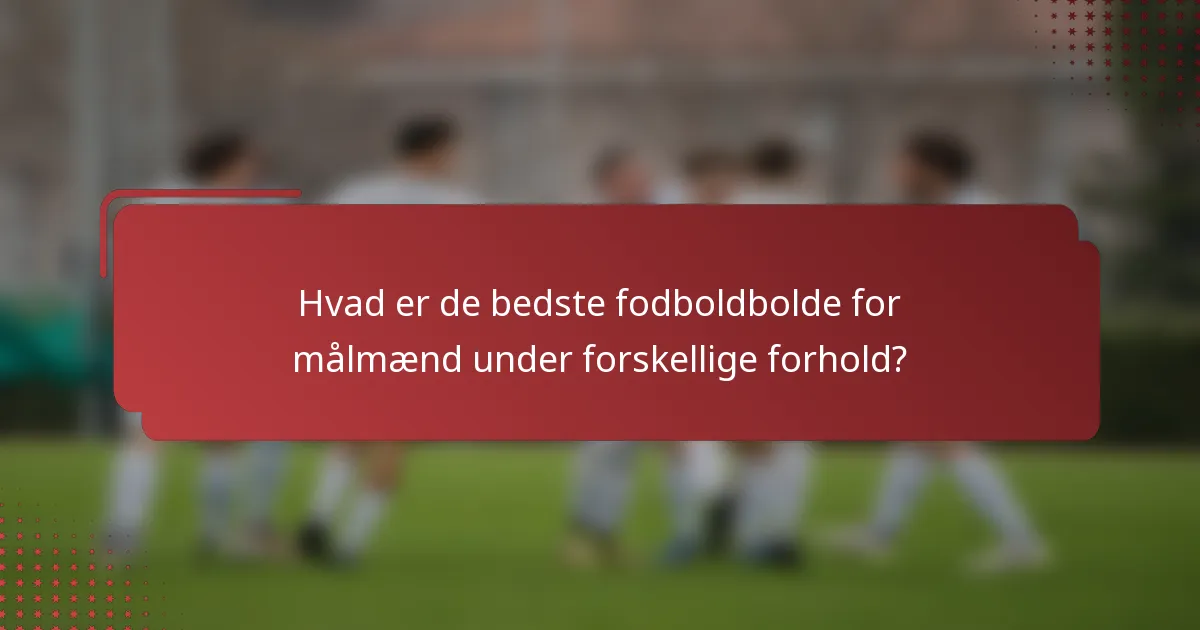 Hvad er de bedste fodboldbolde for målmænd under forskellige forhold?