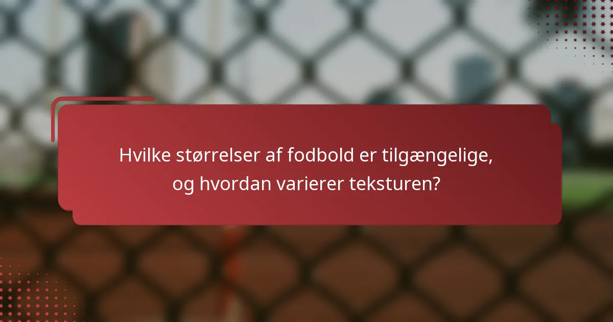 Hvilke størrelser af fodbold er tilgængelige, og hvordan varierer teksturen?