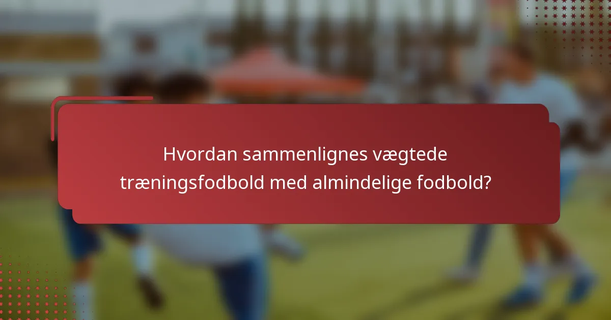 Hvordan sammenlignes vægtede træningsfodbold med almindelige fodbold?
