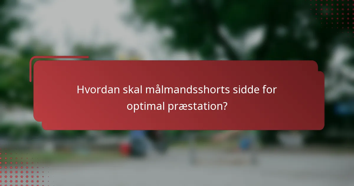 Hvordan skal målmandsshorts sidde for optimal præstation?
