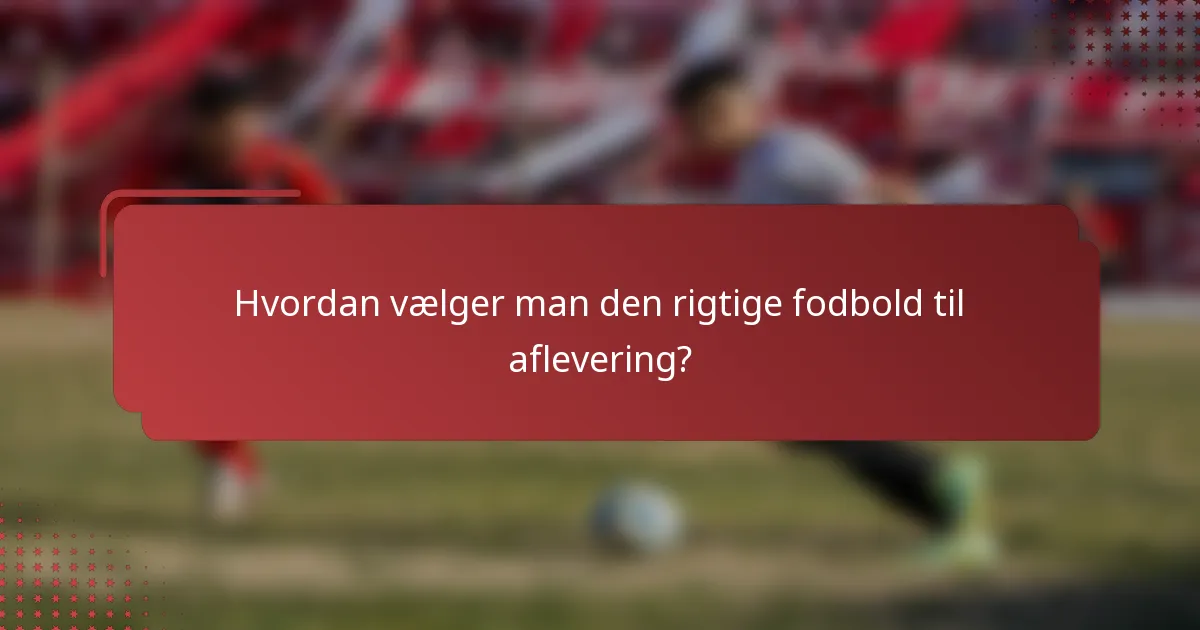Hvordan vælger man den rigtige fodbold til aflevering?