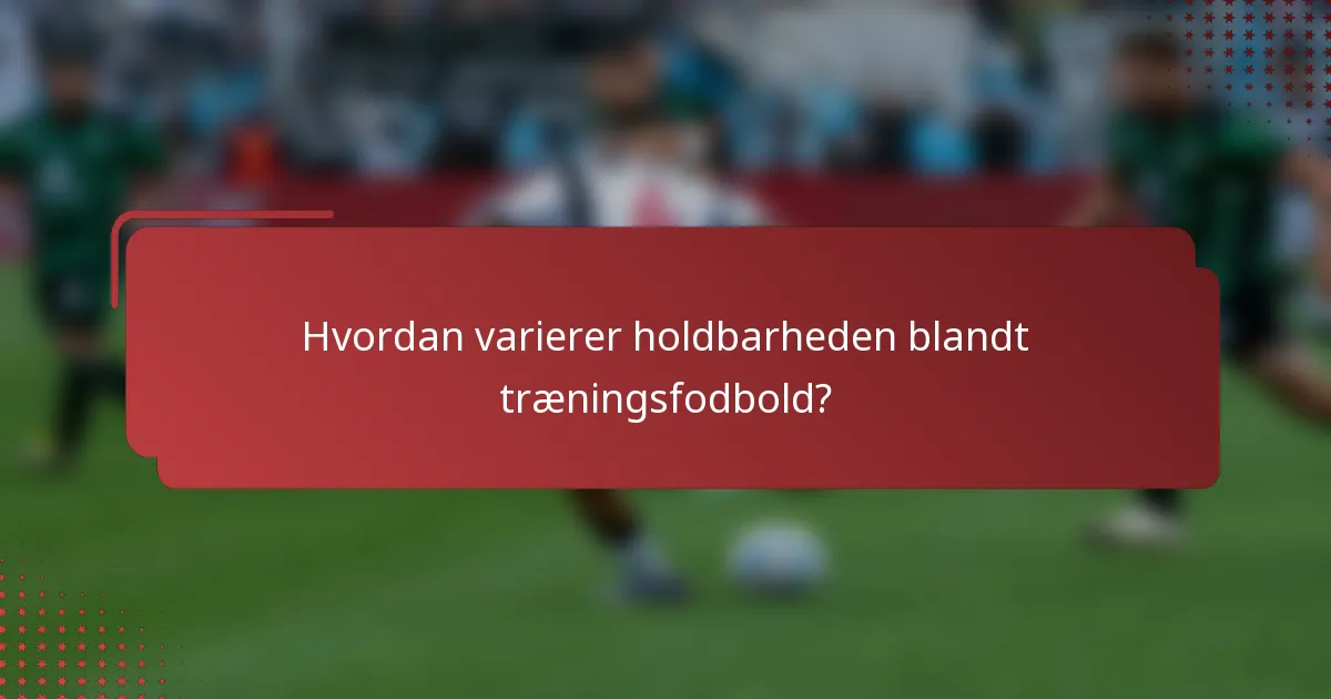 Hvordan varierer holdbarheden blandt træningsfodbold?